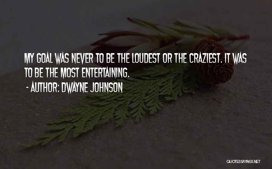 Dwayne Johnson Quotes: My Goal Was Never To Be The Loudest Or The Craziest. It Was To Be The Most Entertaining.