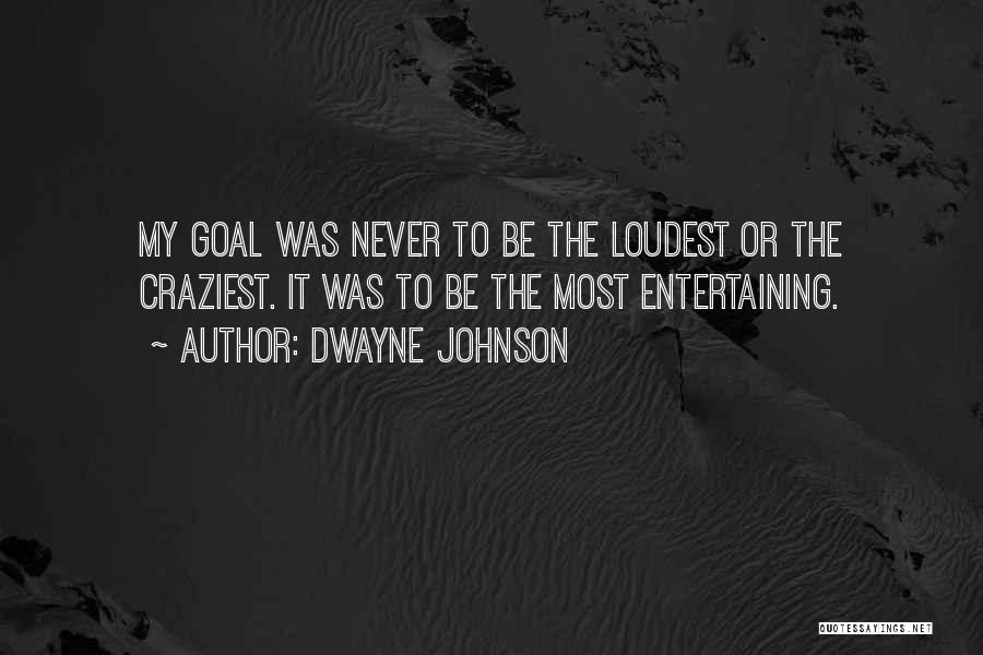 Dwayne Johnson Quotes: My Goal Was Never To Be The Loudest Or The Craziest. It Was To Be The Most Entertaining.
