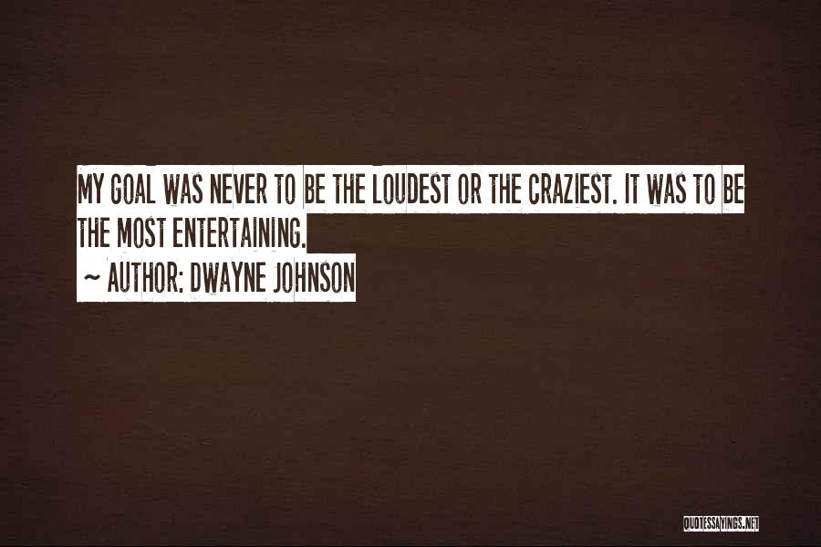 Dwayne Johnson Quotes: My Goal Was Never To Be The Loudest Or The Craziest. It Was To Be The Most Entertaining.