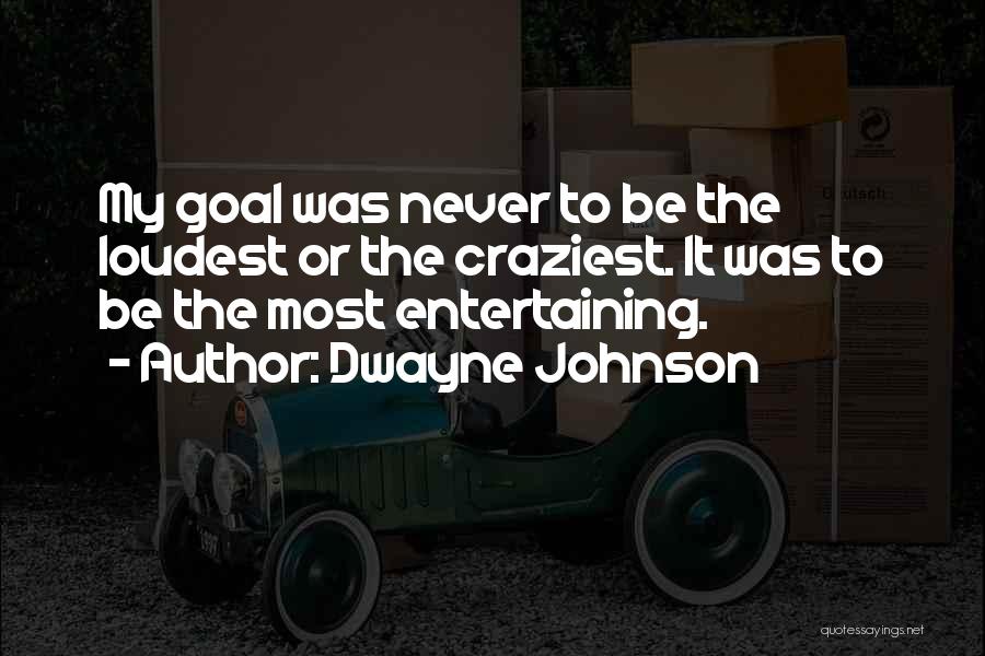 Dwayne Johnson Quotes: My Goal Was Never To Be The Loudest Or The Craziest. It Was To Be The Most Entertaining.