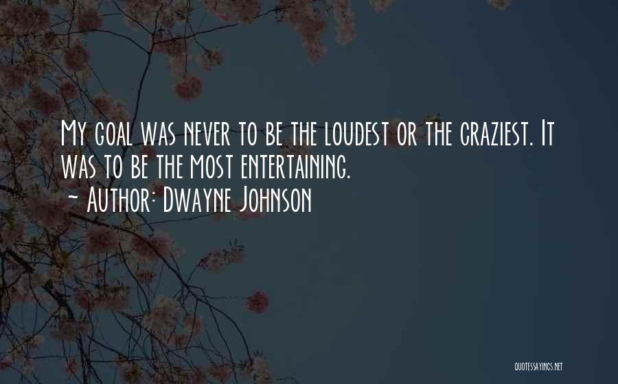 Dwayne Johnson Quotes: My Goal Was Never To Be The Loudest Or The Craziest. It Was To Be The Most Entertaining.