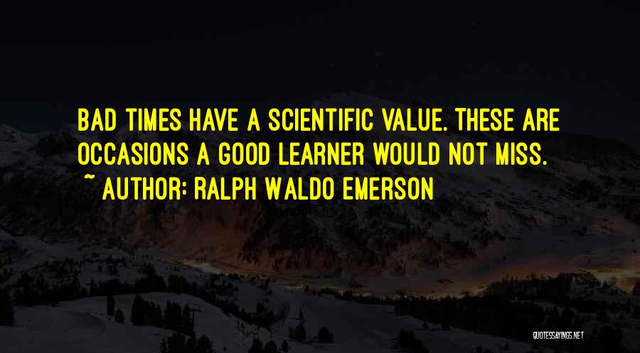 Ralph Waldo Emerson Quotes: Bad Times Have A Scientific Value. These Are Occasions A Good Learner Would Not Miss.