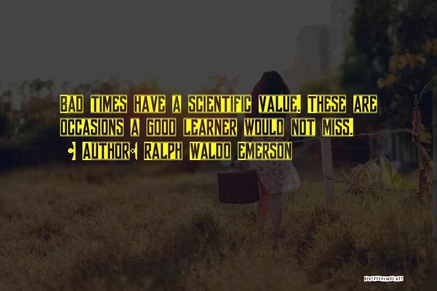 Ralph Waldo Emerson Quotes: Bad Times Have A Scientific Value. These Are Occasions A Good Learner Would Not Miss.