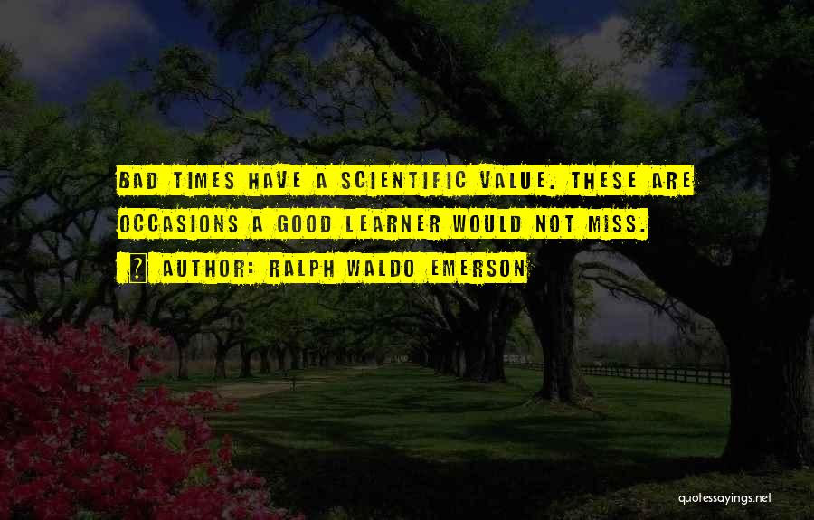 Ralph Waldo Emerson Quotes: Bad Times Have A Scientific Value. These Are Occasions A Good Learner Would Not Miss.