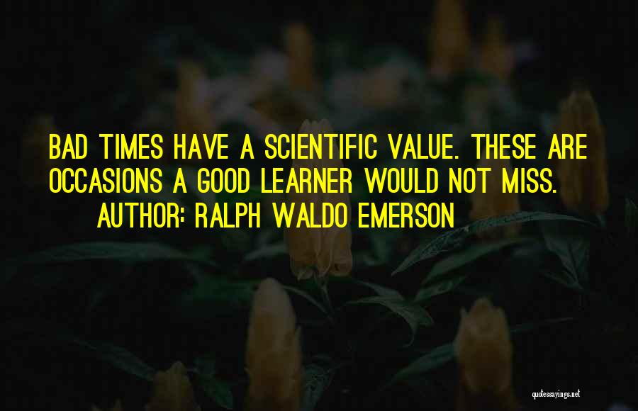 Ralph Waldo Emerson Quotes: Bad Times Have A Scientific Value. These Are Occasions A Good Learner Would Not Miss.