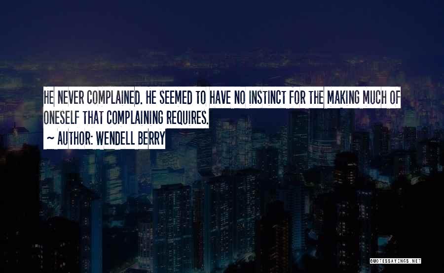 Wendell Berry Quotes: He Never Complained. He Seemed To Have No Instinct For The Making Much Of Oneself That Complaining Requires.