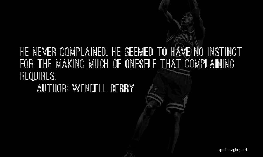 Wendell Berry Quotes: He Never Complained. He Seemed To Have No Instinct For The Making Much Of Oneself That Complaining Requires.