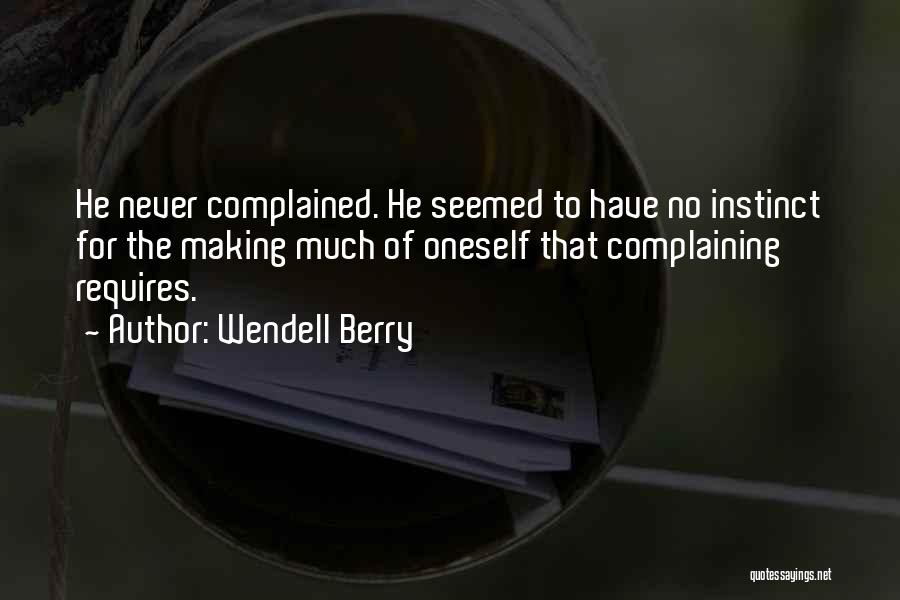 Wendell Berry Quotes: He Never Complained. He Seemed To Have No Instinct For The Making Much Of Oneself That Complaining Requires.