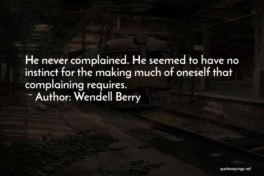 Wendell Berry Quotes: He Never Complained. He Seemed To Have No Instinct For The Making Much Of Oneself That Complaining Requires.