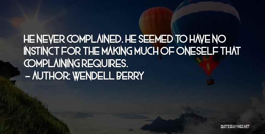 Wendell Berry Quotes: He Never Complained. He Seemed To Have No Instinct For The Making Much Of Oneself That Complaining Requires.
