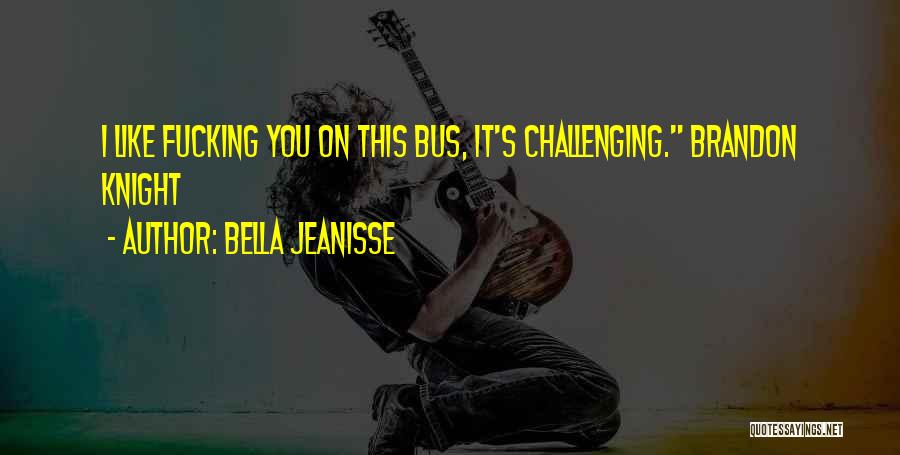 Bella Jeanisse Quotes: I Like Fucking You On This Bus, It's Challenging. Brandon Knight