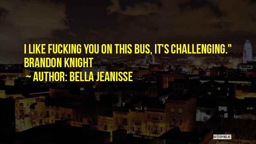 Bella Jeanisse Quotes: I Like Fucking You On This Bus, It's Challenging. Brandon Knight