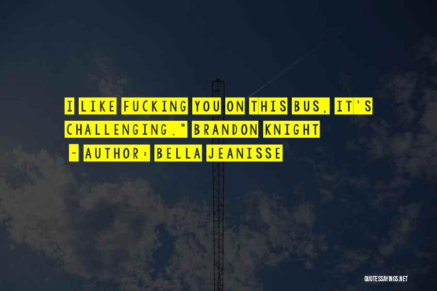 Bella Jeanisse Quotes: I Like Fucking You On This Bus, It's Challenging. Brandon Knight