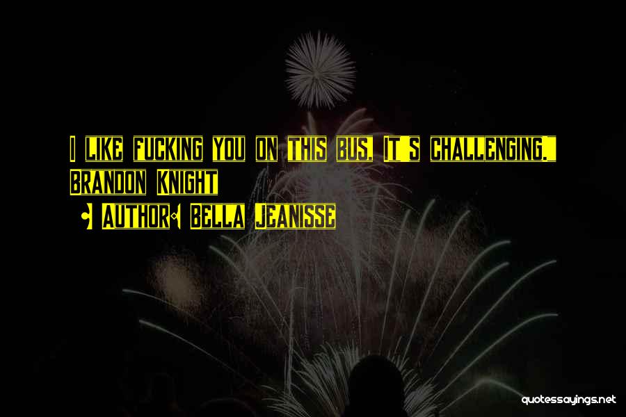 Bella Jeanisse Quotes: I Like Fucking You On This Bus, It's Challenging. Brandon Knight