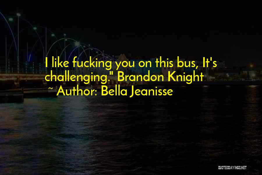 Bella Jeanisse Quotes: I Like Fucking You On This Bus, It's Challenging. Brandon Knight