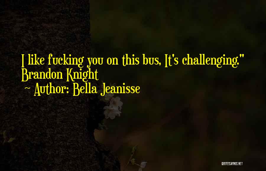 Bella Jeanisse Quotes: I Like Fucking You On This Bus, It's Challenging. Brandon Knight