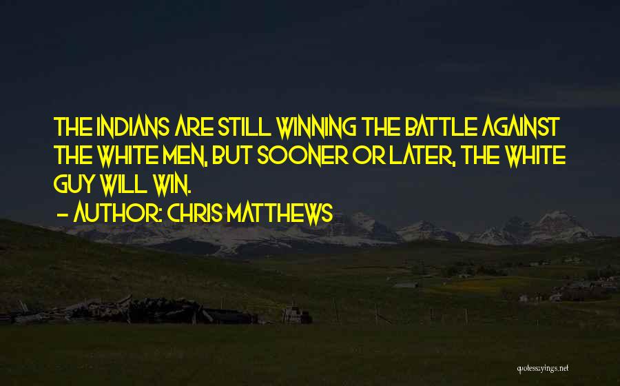 Chris Matthews Quotes: The Indians Are Still Winning The Battle Against The White Men, But Sooner Or Later, The White Guy Will Win.