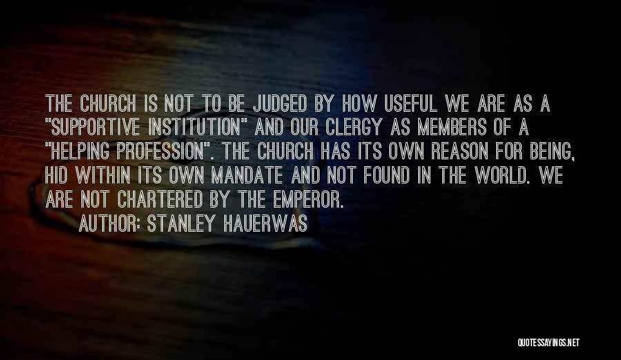 Stanley Hauerwas Quotes: The Church Is Not To Be Judged By How Useful We Are As A Supportive Institution And Our Clergy As
