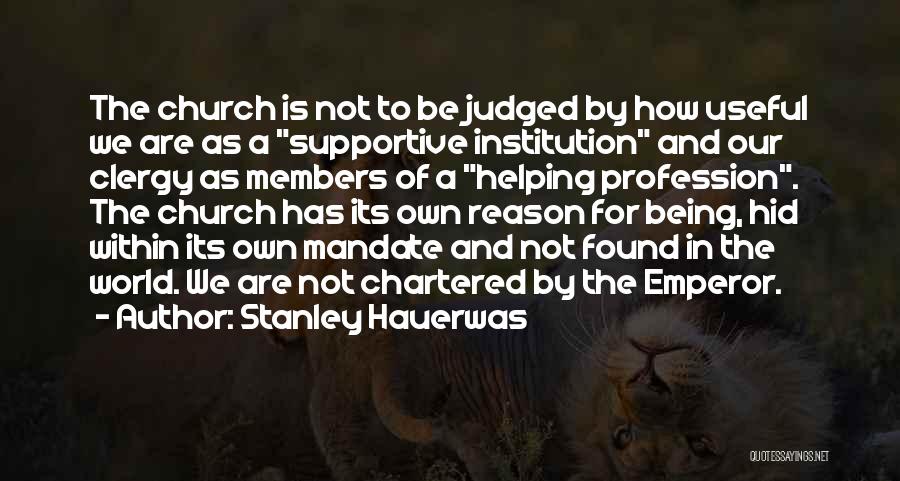Stanley Hauerwas Quotes: The Church Is Not To Be Judged By How Useful We Are As A Supportive Institution And Our Clergy As