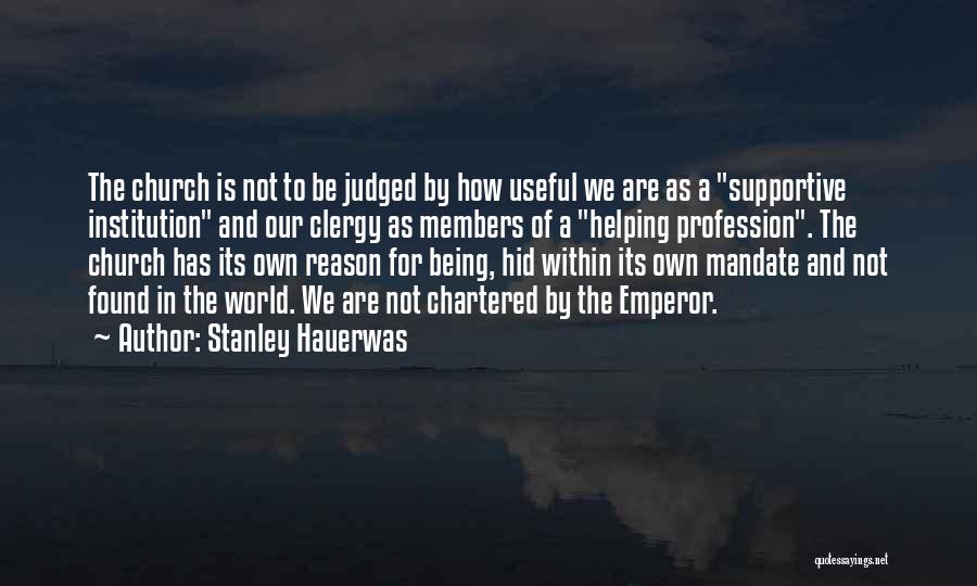 Stanley Hauerwas Quotes: The Church Is Not To Be Judged By How Useful We Are As A Supportive Institution And Our Clergy As
