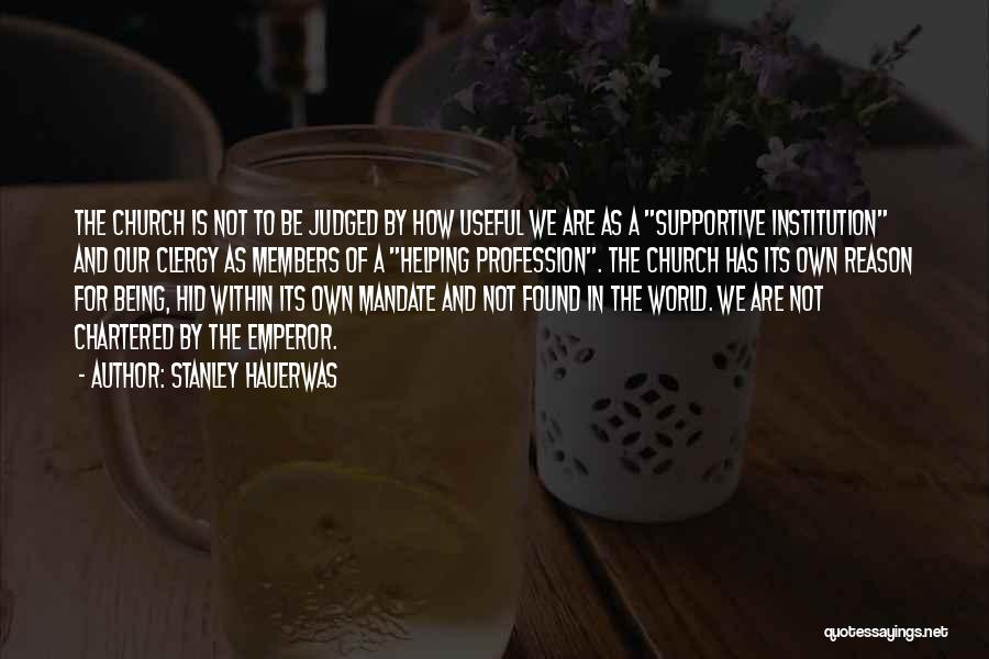 Stanley Hauerwas Quotes: The Church Is Not To Be Judged By How Useful We Are As A Supportive Institution And Our Clergy As