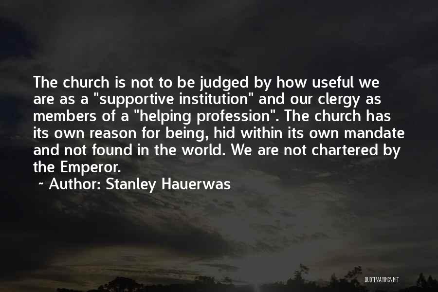 Stanley Hauerwas Quotes: The Church Is Not To Be Judged By How Useful We Are As A Supportive Institution And Our Clergy As
