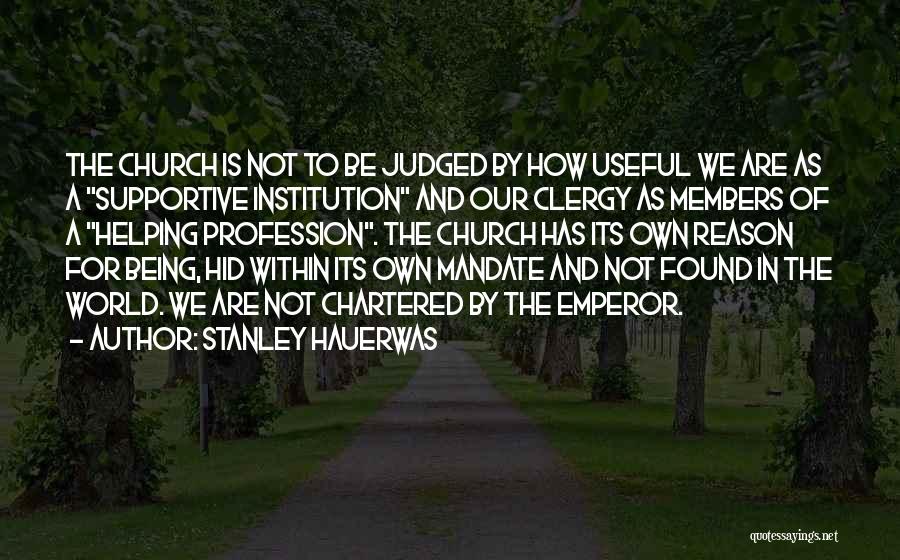 Stanley Hauerwas Quotes: The Church Is Not To Be Judged By How Useful We Are As A Supportive Institution And Our Clergy As