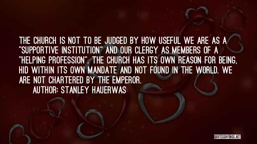 Stanley Hauerwas Quotes: The Church Is Not To Be Judged By How Useful We Are As A Supportive Institution And Our Clergy As