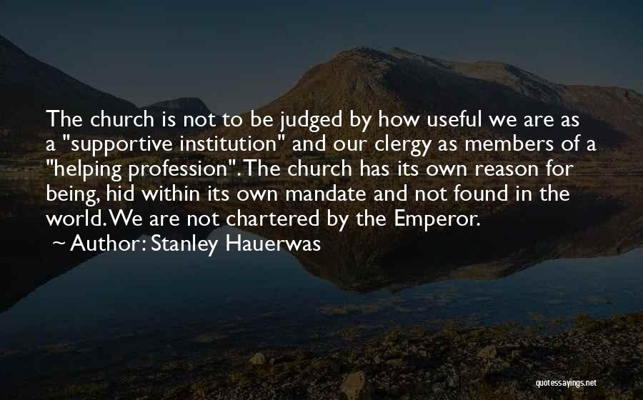 Stanley Hauerwas Quotes: The Church Is Not To Be Judged By How Useful We Are As A Supportive Institution And Our Clergy As