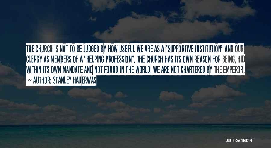 Stanley Hauerwas Quotes: The Church Is Not To Be Judged By How Useful We Are As A Supportive Institution And Our Clergy As