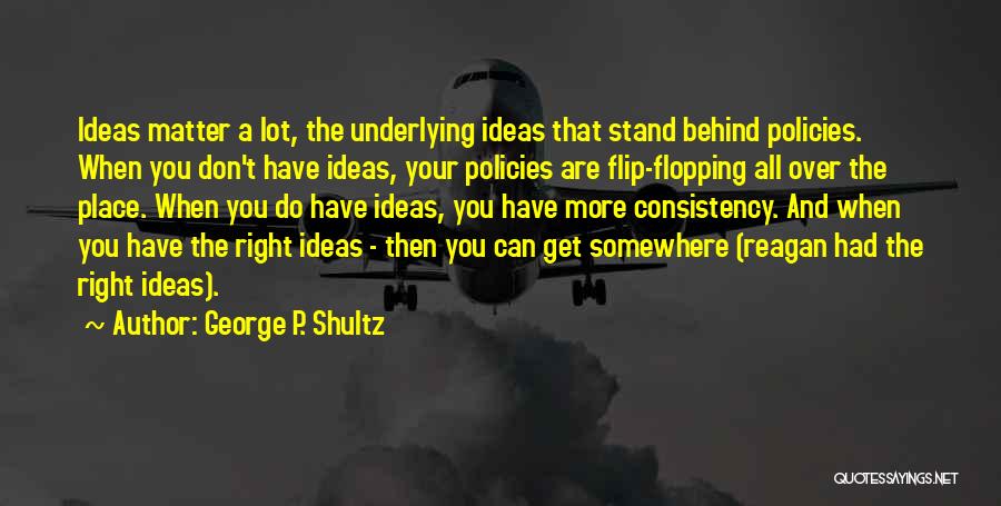 George P. Shultz Quotes: Ideas Matter A Lot, The Underlying Ideas That Stand Behind Policies. When You Don't Have Ideas, Your Policies Are Flip-flopping