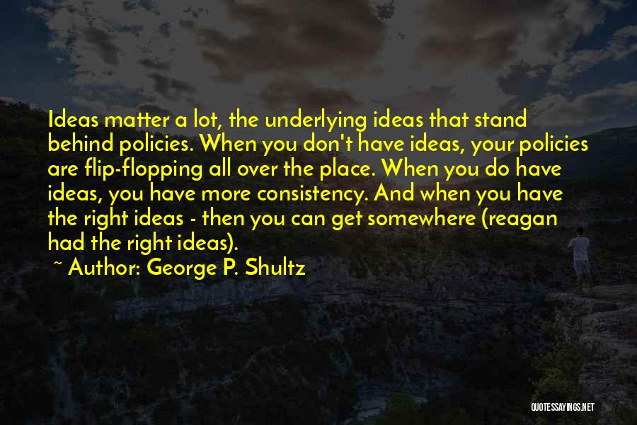 George P. Shultz Quotes: Ideas Matter A Lot, The Underlying Ideas That Stand Behind Policies. When You Don't Have Ideas, Your Policies Are Flip-flopping