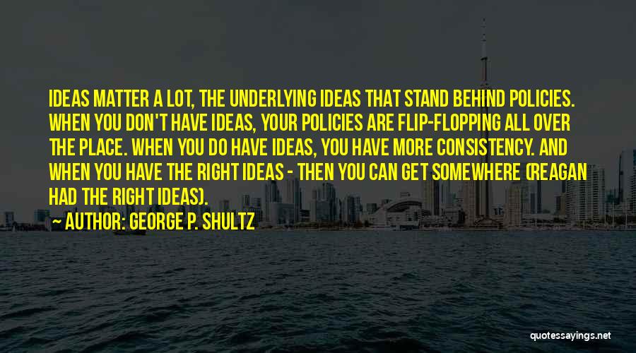 George P. Shultz Quotes: Ideas Matter A Lot, The Underlying Ideas That Stand Behind Policies. When You Don't Have Ideas, Your Policies Are Flip-flopping