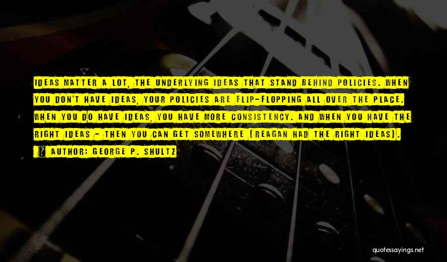 George P. Shultz Quotes: Ideas Matter A Lot, The Underlying Ideas That Stand Behind Policies. When You Don't Have Ideas, Your Policies Are Flip-flopping