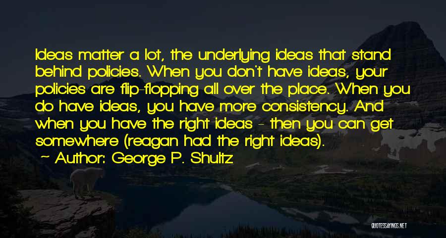 George P. Shultz Quotes: Ideas Matter A Lot, The Underlying Ideas That Stand Behind Policies. When You Don't Have Ideas, Your Policies Are Flip-flopping