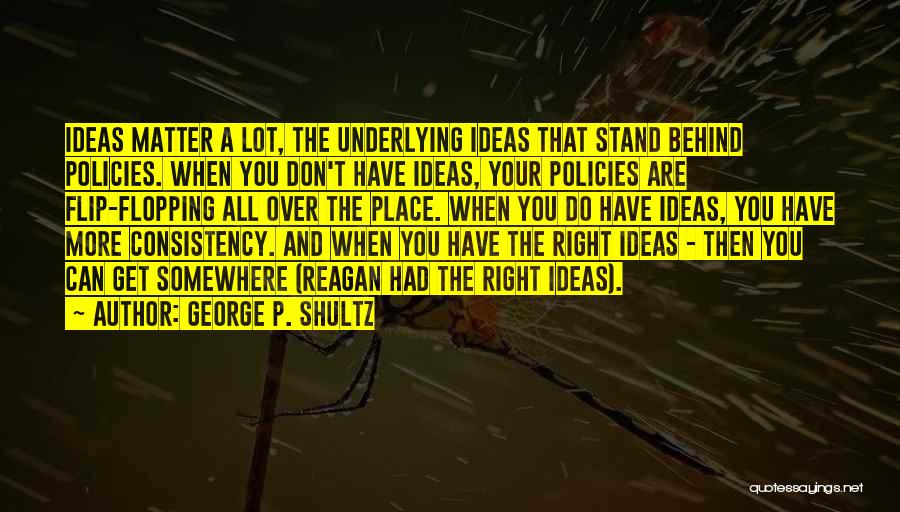 George P. Shultz Quotes: Ideas Matter A Lot, The Underlying Ideas That Stand Behind Policies. When You Don't Have Ideas, Your Policies Are Flip-flopping