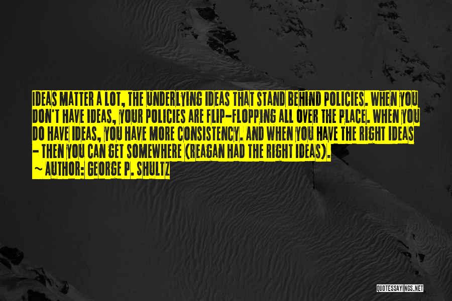 George P. Shultz Quotes: Ideas Matter A Lot, The Underlying Ideas That Stand Behind Policies. When You Don't Have Ideas, Your Policies Are Flip-flopping