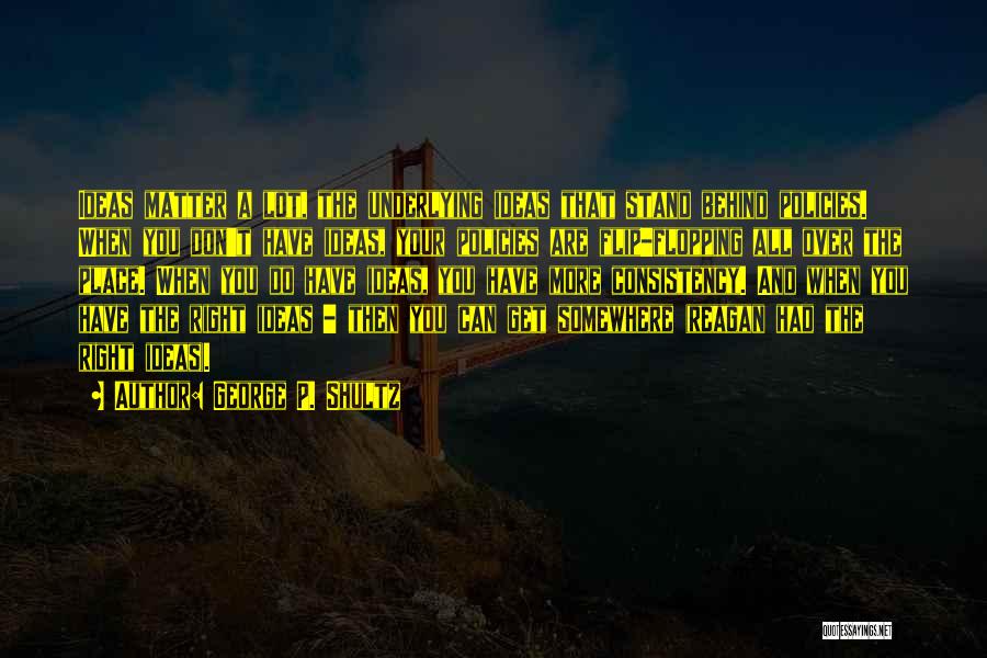 George P. Shultz Quotes: Ideas Matter A Lot, The Underlying Ideas That Stand Behind Policies. When You Don't Have Ideas, Your Policies Are Flip-flopping