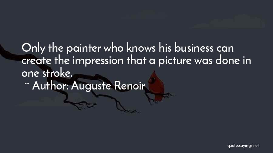 Auguste Renoir Quotes: Only The Painter Who Knows His Business Can Create The Impression That A Picture Was Done In One Stroke.