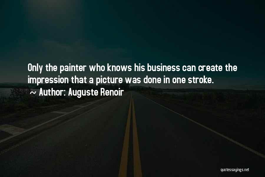 Auguste Renoir Quotes: Only The Painter Who Knows His Business Can Create The Impression That A Picture Was Done In One Stroke.