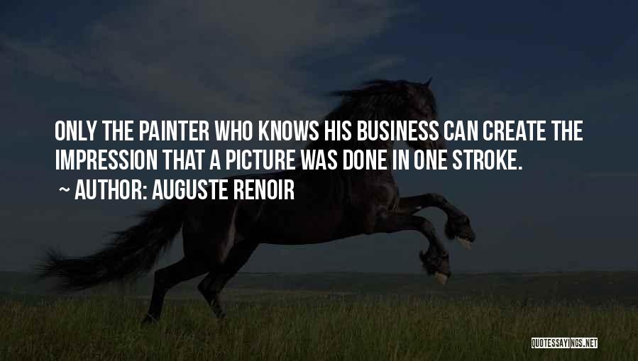 Auguste Renoir Quotes: Only The Painter Who Knows His Business Can Create The Impression That A Picture Was Done In One Stroke.