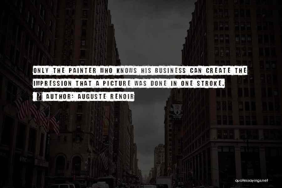 Auguste Renoir Quotes: Only The Painter Who Knows His Business Can Create The Impression That A Picture Was Done In One Stroke.