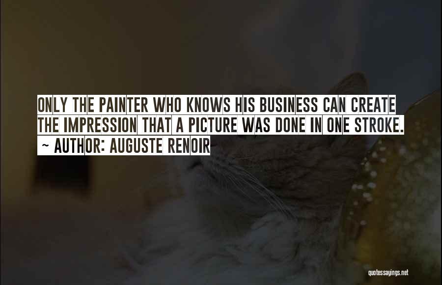 Auguste Renoir Quotes: Only The Painter Who Knows His Business Can Create The Impression That A Picture Was Done In One Stroke.