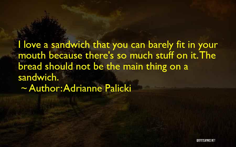 Adrianne Palicki Quotes: I Love A Sandwich That You Can Barely Fit In Your Mouth Because There's So Much Stuff On It. The