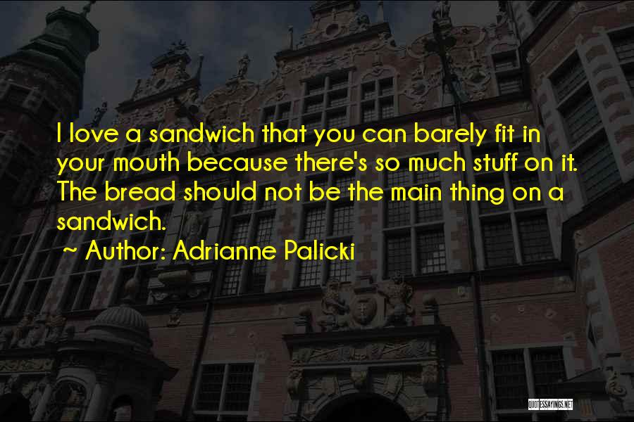 Adrianne Palicki Quotes: I Love A Sandwich That You Can Barely Fit In Your Mouth Because There's So Much Stuff On It. The