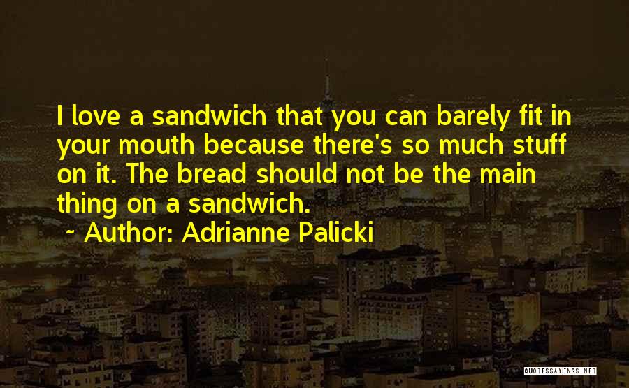 Adrianne Palicki Quotes: I Love A Sandwich That You Can Barely Fit In Your Mouth Because There's So Much Stuff On It. The