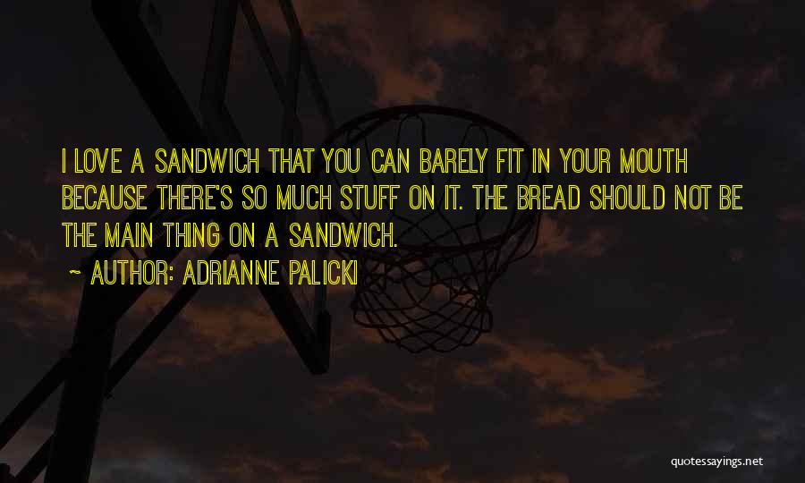 Adrianne Palicki Quotes: I Love A Sandwich That You Can Barely Fit In Your Mouth Because There's So Much Stuff On It. The