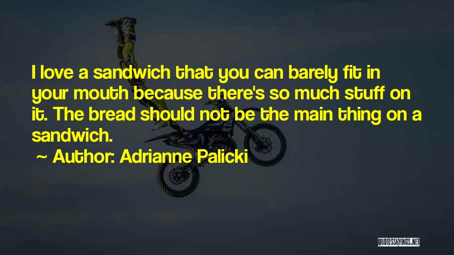 Adrianne Palicki Quotes: I Love A Sandwich That You Can Barely Fit In Your Mouth Because There's So Much Stuff On It. The