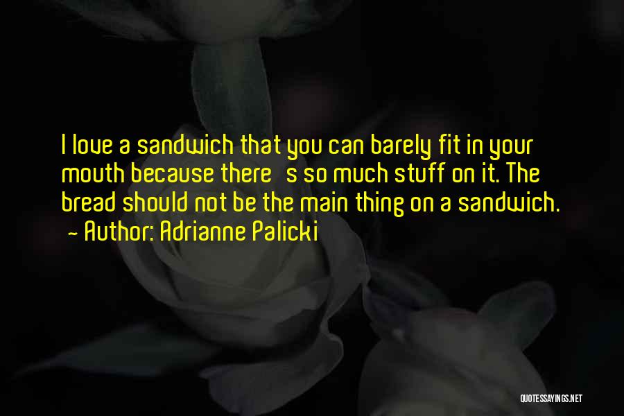 Adrianne Palicki Quotes: I Love A Sandwich That You Can Barely Fit In Your Mouth Because There's So Much Stuff On It. The