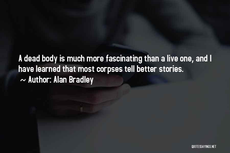Alan Bradley Quotes: A Dead Body Is Much More Fascinating Than A Live One, And I Have Learned That Most Corpses Tell Better